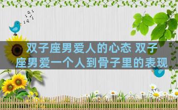 双子座男爱人的心态 双子座男爱一个人到骨子里的表现